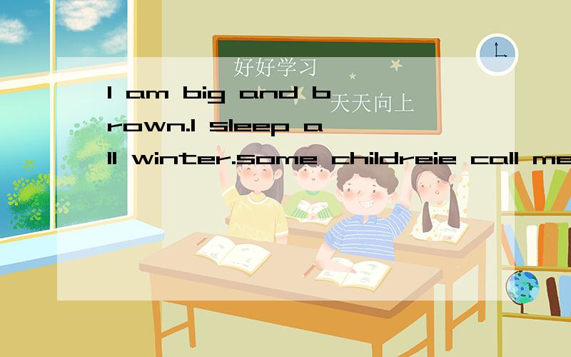 l am big and brown.l sleep all winter.some childreie call me teddy bear.what am l am big and brown.l sleep all winter.some childreie call me teddy bear.what me 翻译成中文.