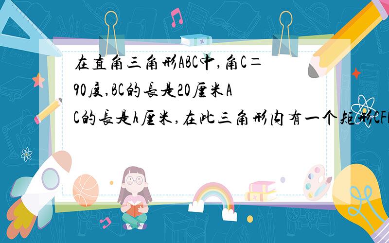 在直角三角形ABC中,角C＝90度,BC的长是20厘米AC的长是h厘米,在此三角形内有一个矩形CFED,点D,E,F分别在AC,AB,BC上,设AD的长为x厘米,矩形CFED的面积为y（1）当h等于30厘米时,求x与y的关系?（2）在（1