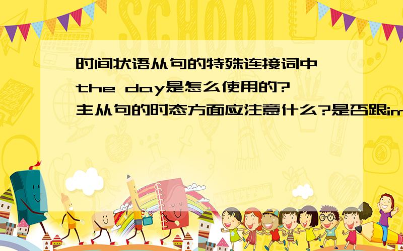 时间状语从句的特殊连接词中,the day是怎么使用的?主从句的时态方面应注意什么?是否跟immediately/instantly/directly/the moment/the minute/ 一样?是否可跟他们互换?太久没登陆,我没有财富了,但对英语