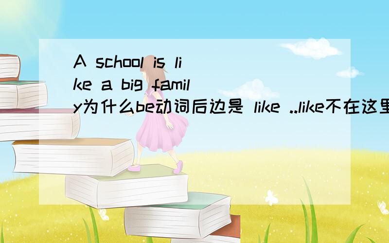 A school is like a big family为什么be动词后边是 like ..like不在这里作动词..那它是什么