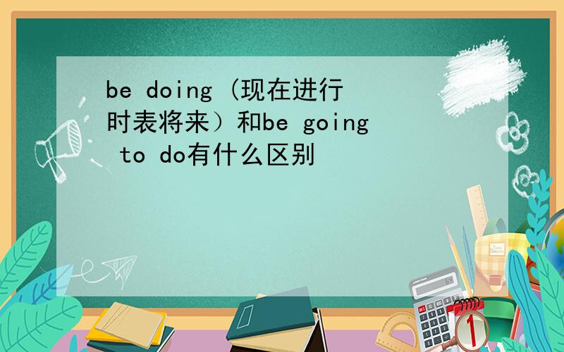 be doing (现在进行时表将来）和be going to do有什么区别