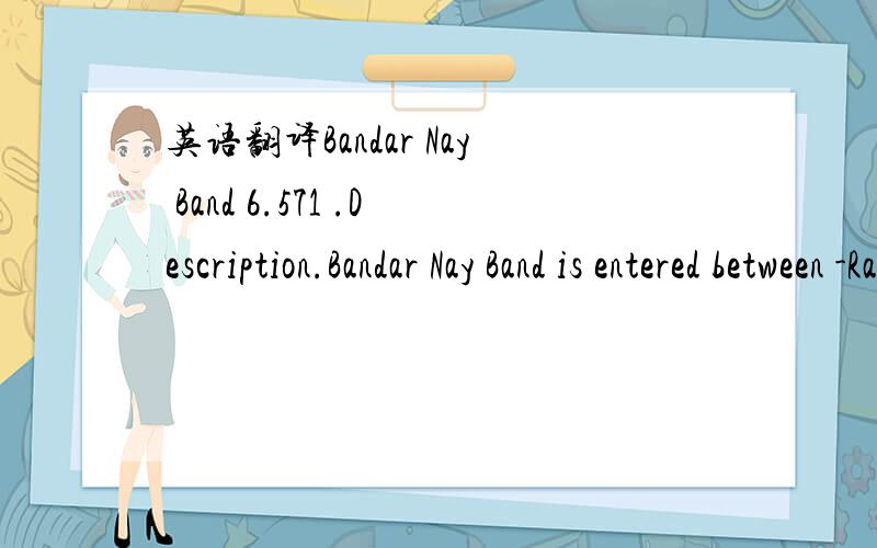 英语翻译Bandar Nay Band 6.571 .Description.Bandar Nay Band is entered between -Ra',s-e Nay Band (27°23'-2N 52°34'-5E) and a low point,5 miles NNE; depths within the bay are less than 10 m; the head of the bay is shallow,drying up to 11/2 miles