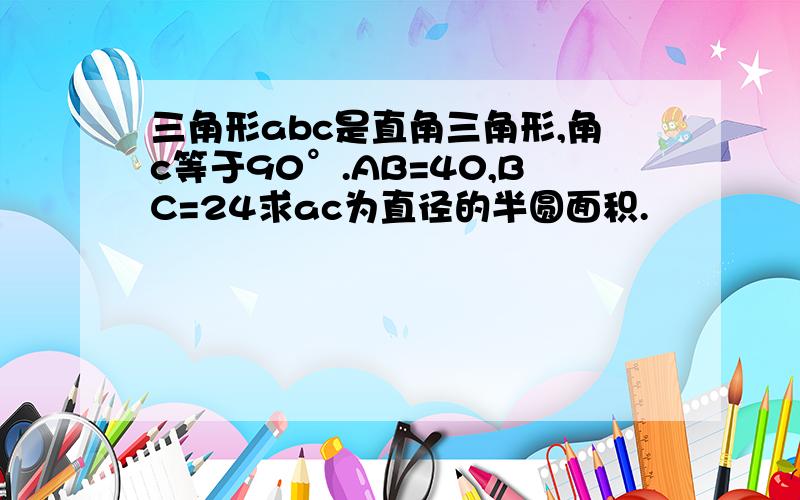 三角形abc是直角三角形,角c等于90°.AB=40,BC=24求ac为直径的半圆面积.