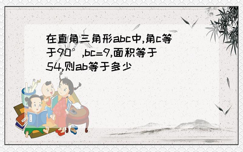 在直角三角形abc中,角c等于90°,bc=9,面积等于54,则ab等于多少