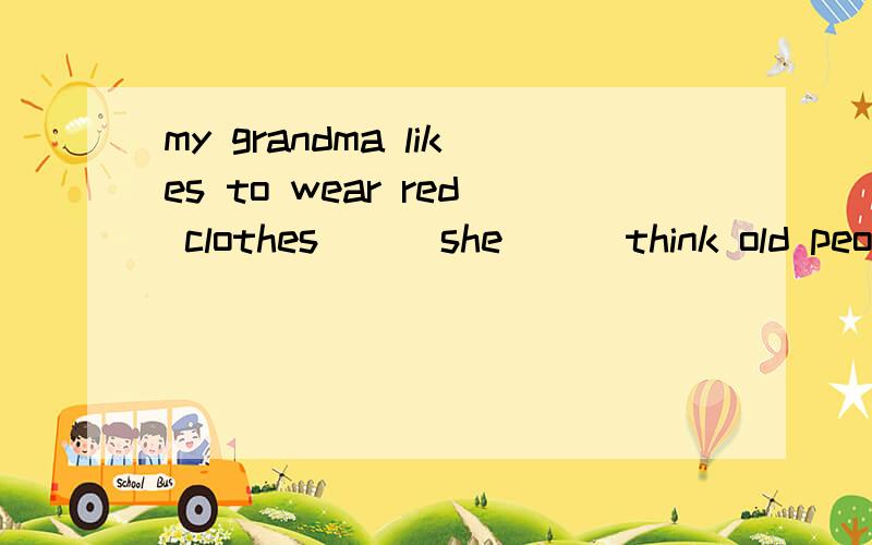 my grandma likes to wear red clothes ( )she ( )think old people ( )also( )be