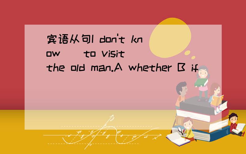 宾语从句I don't know _ to visit the old man.A whether B if