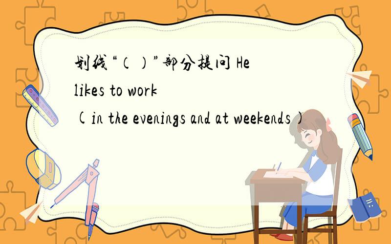 划线“（）”部分提问 He likes to work (in the evenings and at weekends)