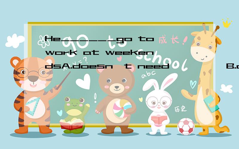 He______go to work at weekendsA.doesn't need          B.don't need to            C.neddn't to                  doesn't need to