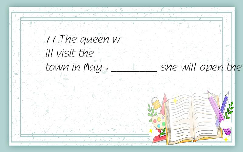 11.The queen will visit the town in May ,________ she will open the new hospital.________ she will open the new hospital.A.when B.then C.while D.but