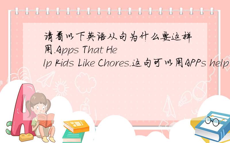 请看以下英语从句为什么要这样用.Apps That Help Kids Like Chores.这句可以用APPs help kids like Chores吗?还是说因为加了that以后后面就变成了定语从句,强调形容了什么样的App?