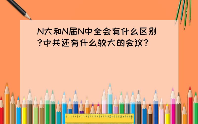 N大和N届N中全会有什么区别?中共还有什么较大的会议?