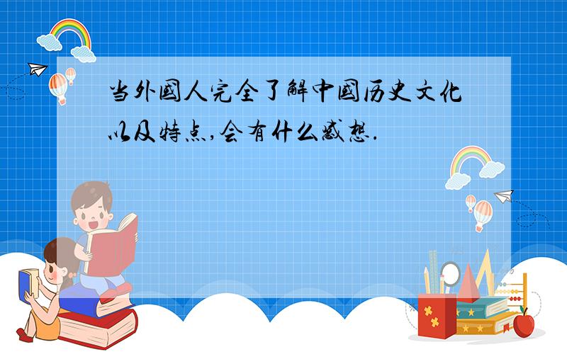 当外国人完全了解中国历史文化以及特点,会有什么感想.