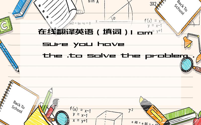 在线翻译英语（填词）I am sure you have the .to solve the problem .