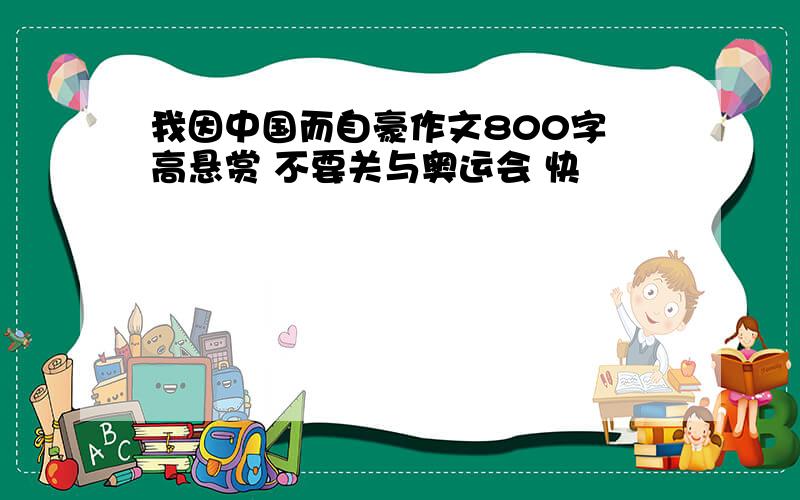 我因中国而自豪作文800字 高悬赏 不要关与奥运会 快