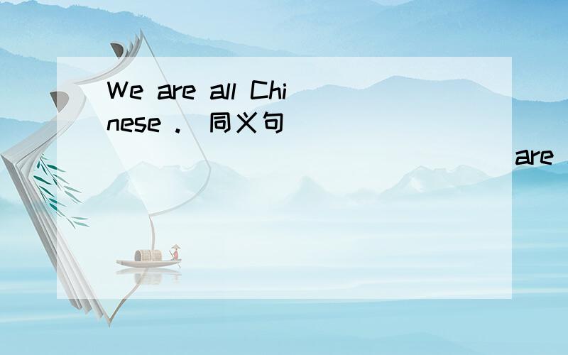 We are all Chinese .[同义句] _____ ______ _____ are Chinese.快