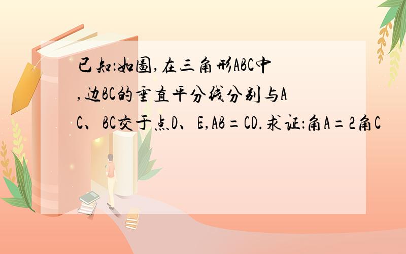 已知：如图,在三角形ABC中,边BC的垂直平分线分别与AC、BC交于点D、E,AB=CD.求证：角A=2角C