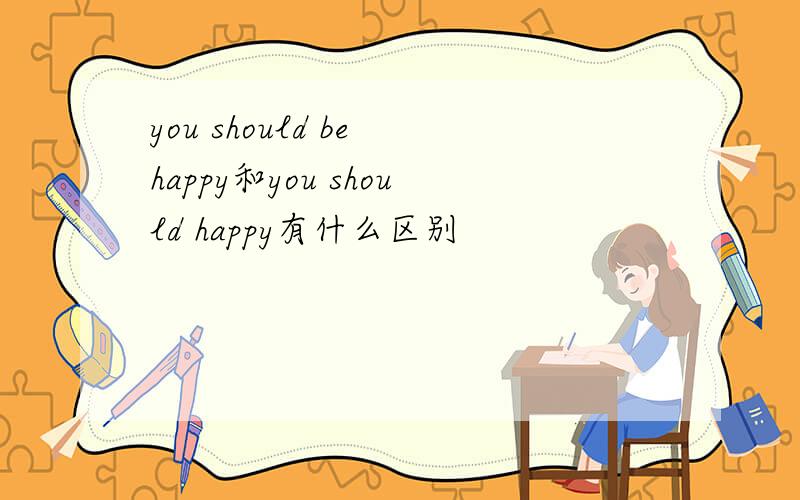 you should be happy和you should happy有什么区别