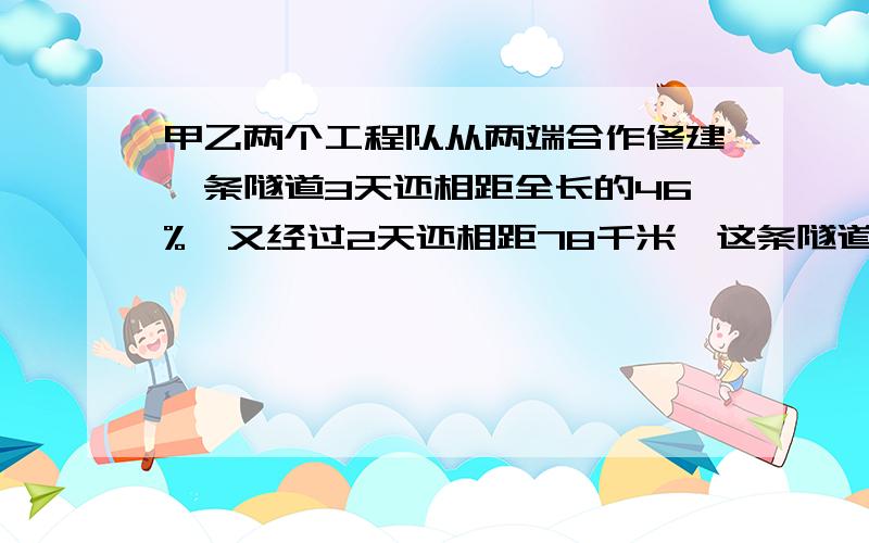 甲乙两个工程队从两端合作修建一条隧道3天还相距全长的46%,又经过2天还相距78千米,这条隧道全长（）千米.