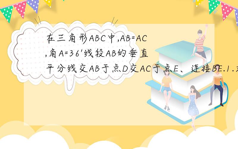 在三角形ABC中,AB=AC,角A=36'线段AB的垂直平分线交AB于点D交AC于点E、连接BE.1.求证∠CBE=36°2.AE²=AC.EC