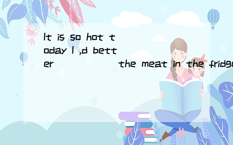 It is so hot today I ,d better _____ the meat in the fridge.A.to put B.Putting C.puting D.put
