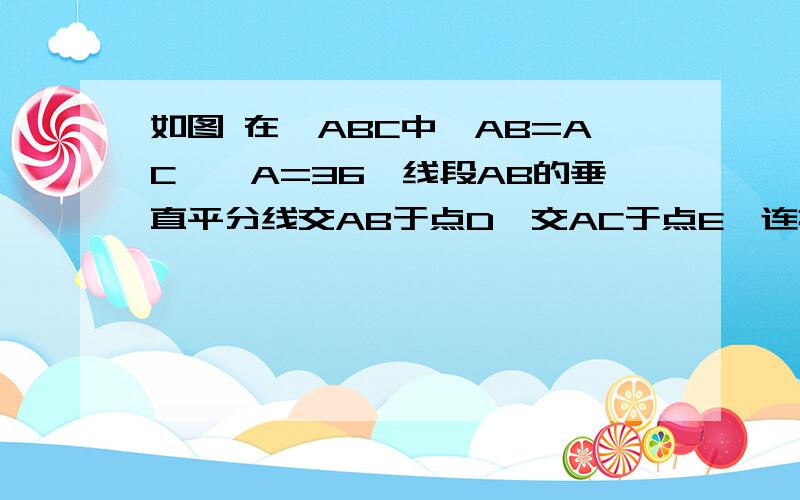 如图 在△ABC中,AB=AC,∠A=36°线段AB的垂直平分线交AB于点D,交AC于点E,连接BE 求证∠CBE=30°