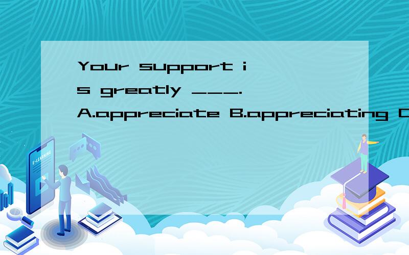 Your support is greatly ___.A.appreciate B.appreciating C.appreciated D.been appreciated为什么选C,而不是选B?