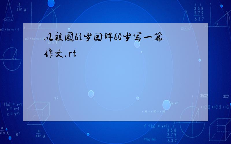 以祖国61岁回眸60岁写一篇作文.rt