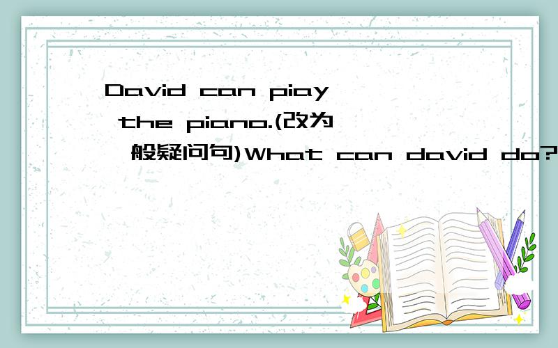 David can piay the piano.(改为一般疑问句)What can david do?David can piay the piano.(改为一般疑问句）What can david do?像类似的改为一般疑问句,该如何改?有什么快速的方法?该注意什么?相关的语法知识?