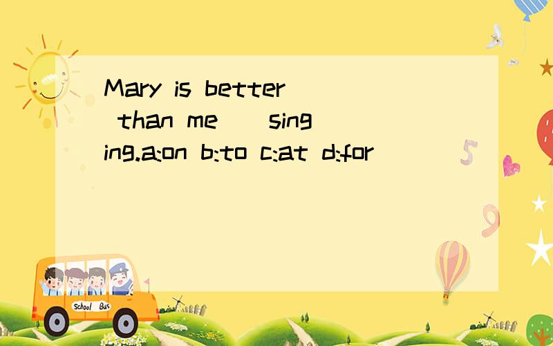 Mary is better than me__singing.a:on b:to c:at d:for