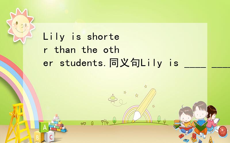 Lily is shorter than the other students.同义句Lily is ____ _____ of all the students.