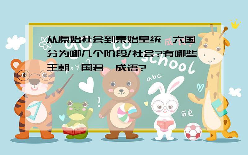 从原始社会到秦始皇统一六国,分为哪几个阶段/社会?有哪些王朝、国君、成语?