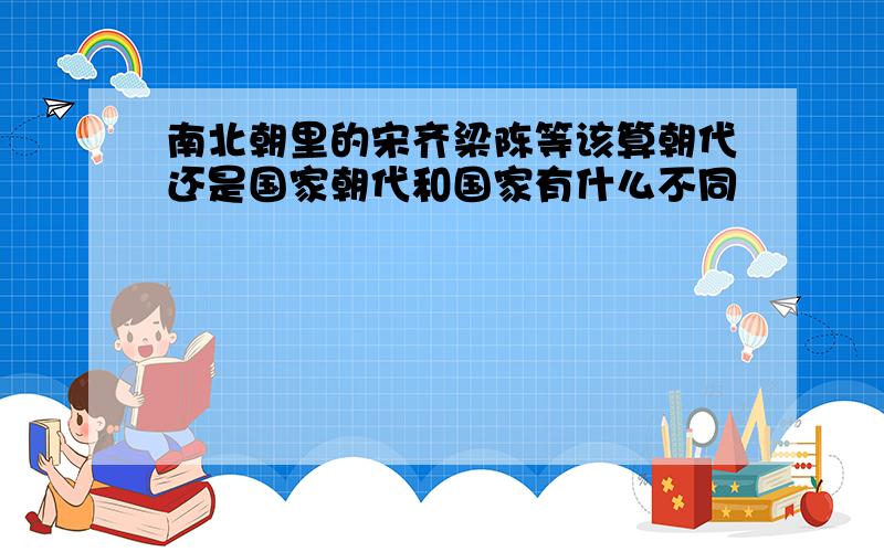 南北朝里的宋齐梁陈等该算朝代还是国家朝代和国家有什么不同