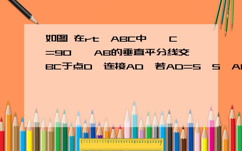 如图 在rt△ABC中,∠C=90°,AB的垂直平分线交BC于点D,连接AD,若AD=5,S△ABD=10,则DC=?