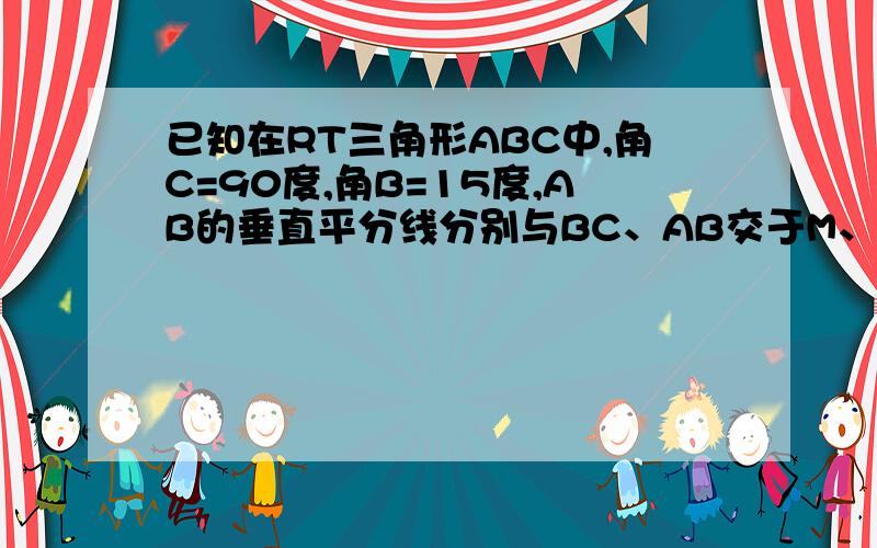 已知在RT三角形ABC中,角C=90度,角B=15度,AB的垂直平分线分别与BC、AB交于M、N两点,求证：BM=2AC