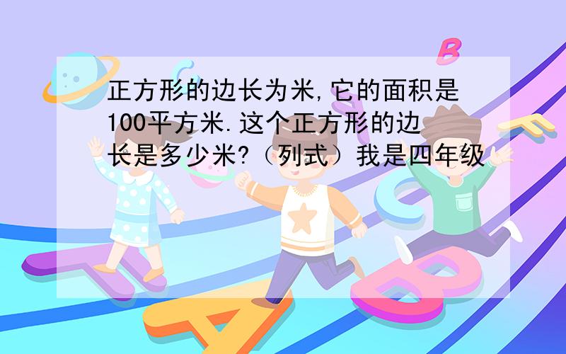 正方形的边长为米,它的面积是100平方米.这个正方形的边长是多少米?（列式）我是四年级