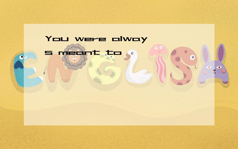 You were always meant to