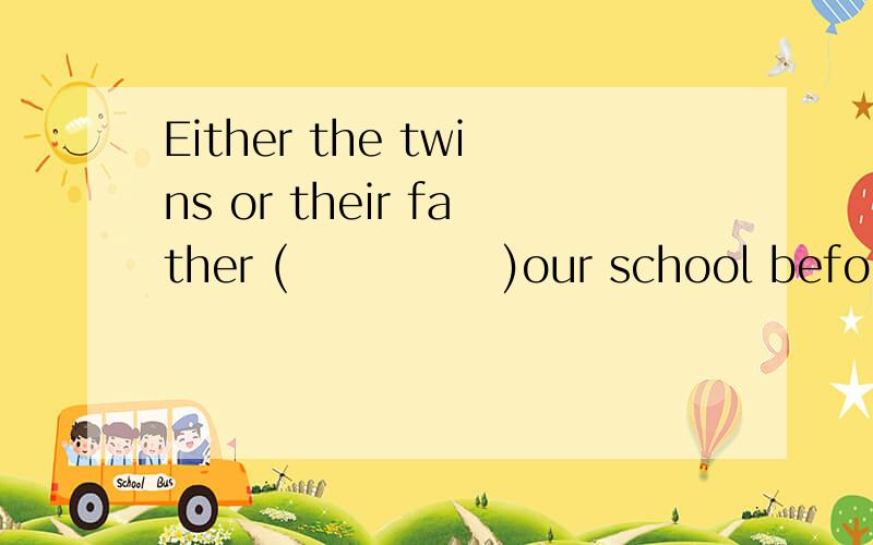 Either the twins or their father (             )our school before ,so they can come here by themselves tomorrow.(visit)请问应该填has visited 还是have visited 为什么啊,请给我解答一下!谢谢.