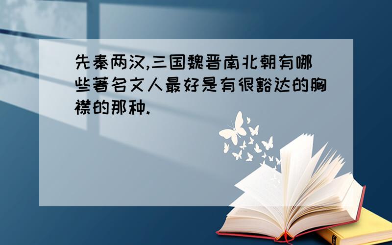 先秦两汉,三国魏晋南北朝有哪些著名文人最好是有很豁达的胸襟的那种.