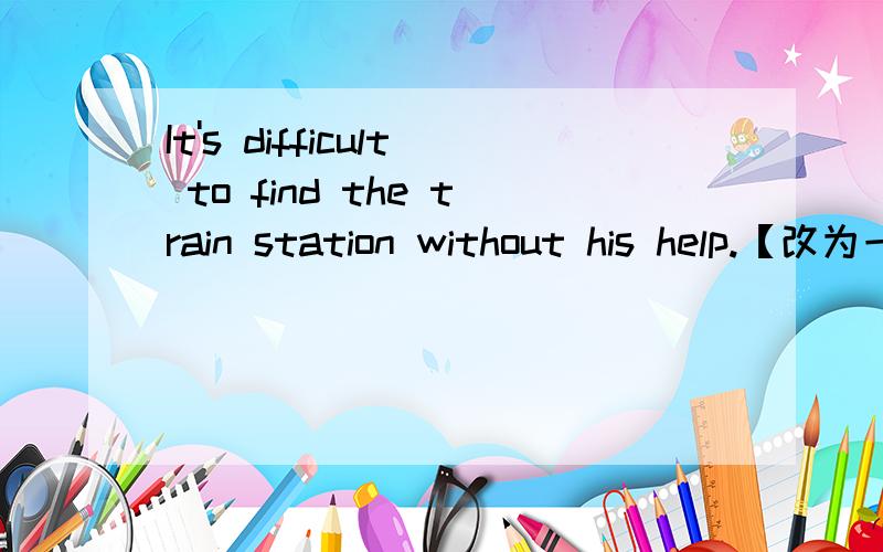 It's difficult to find the train station without his help.【改为一般疑问句】