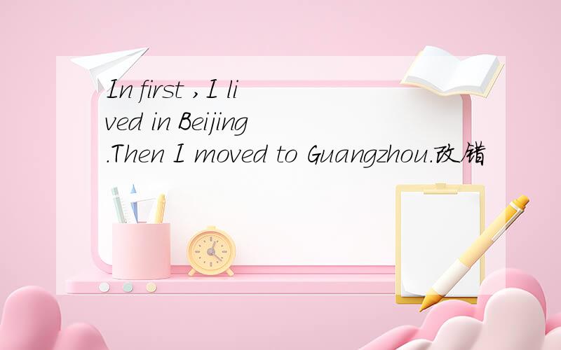 In first ,I lived in Beijing.Then I moved to Guangzhou.改错