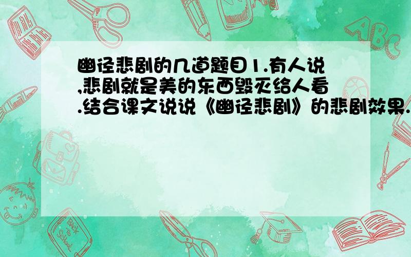 幽径悲剧的几道题目1.有人说,悲剧就是美的东西毁灭给人看.结合课文说说《幽径悲剧》的悲剧效果.2.本文题为“幽径悲剧”,作者为什么花那么多的笔墨写古藤萝的悲剧?