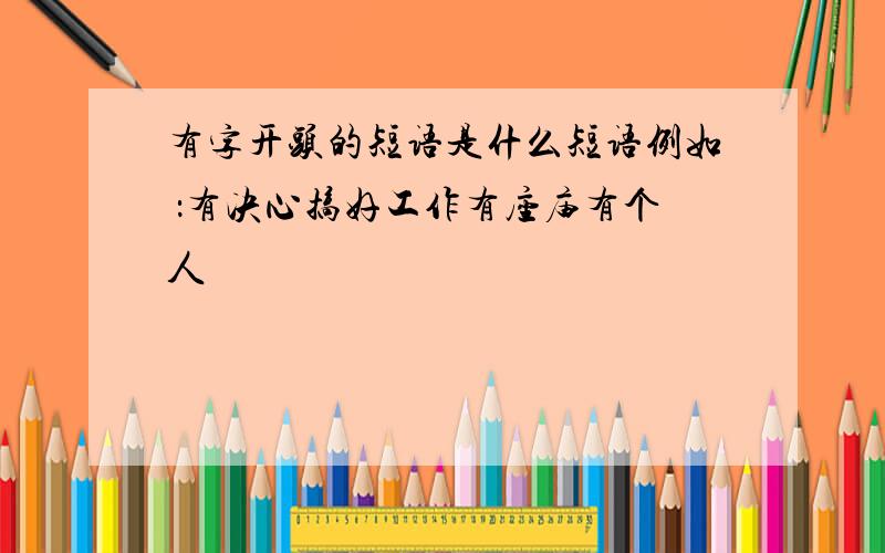 有字开头的短语是什么短语例如 ：有决心搞好工作有座庙有个人