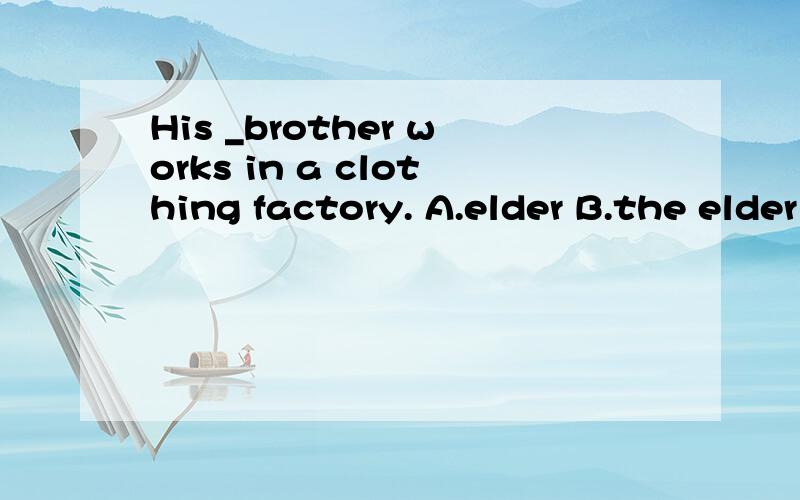 His _brother works in a clothing factory. A.elder B.the elder C.old D.older 请给出解题详情.