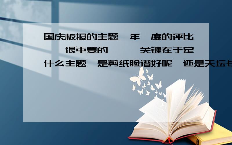 国庆板报的主题一年一度的评比……很重要的吖……关键在于定什么主题,是剪纸脸谱好呢,还是天坛长城好呢,或者奥运啦,华夏风啦,扇子拉,灯笼啦,或者其它表现国庆主题的,而且主题还要好