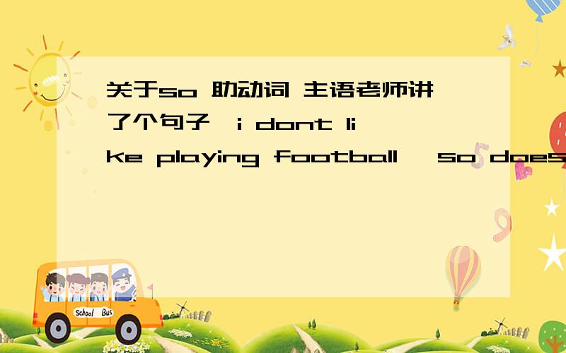 关于so 助动词 主语老师讲了个句子,i dont like playing football ,so does john 她说这个比较特殊,但是我忘记她说的什么了,有高手解决不