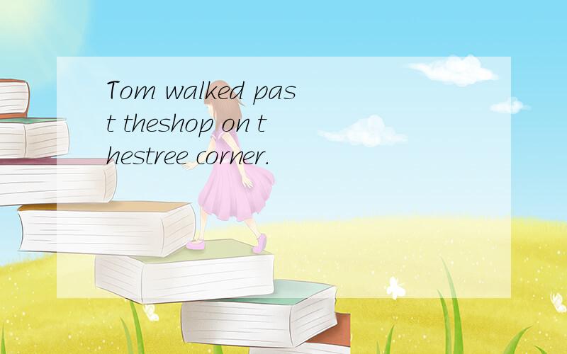 Tom walked past theshop on thestree corner.