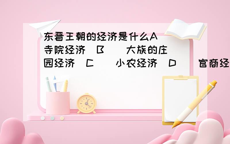 东晋王朝的经济是什么A ． 寺院经济  B ． 大族的庄园经济  C ． 小农经济  D ． 官商经济