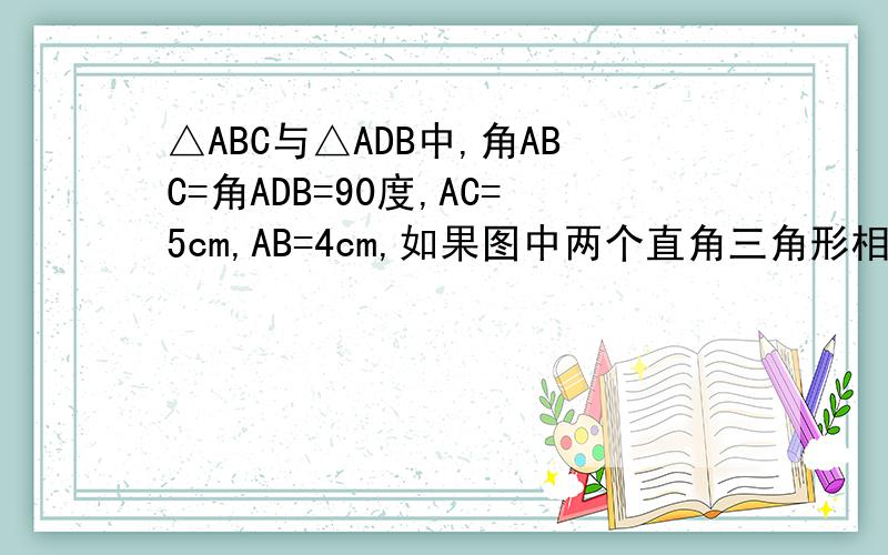 △ABC与△ADB中,角ABC=角ADB=90度,AC=5cm,AB=4cm,如果图中两个直角三角形相似,求AD的长.