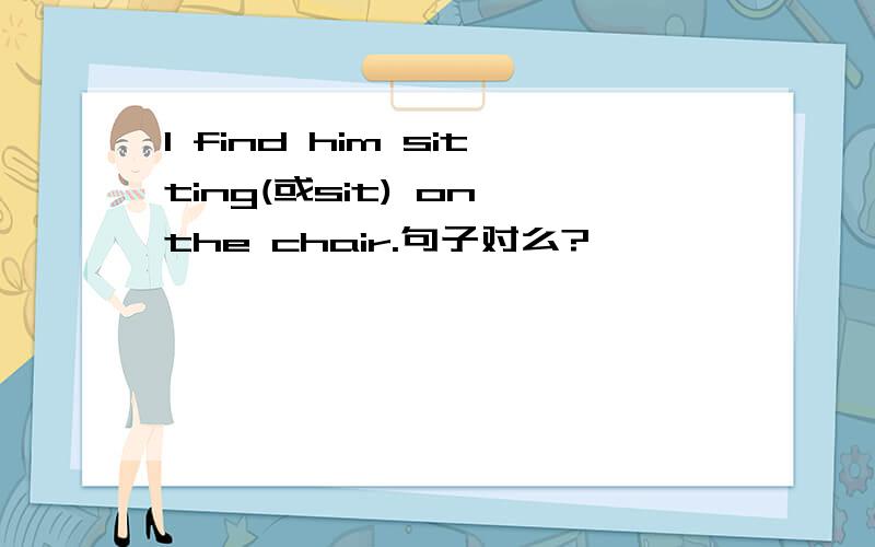 I find him sitting(或sit) on the chair.句子对么?