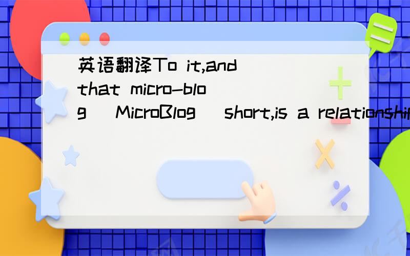 英语翻译To it,and that micro-blog (MicroBlog) short,is a relationship based on user information-sharing,dissemination and access platform,users can WEB,WAP and client components of various individual communities to about 140 words of text updates